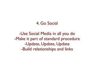 4. Go Social 
-Use Social Media in all you do 
-Make it part of standard procedure 
-Update, Update, Update 
-Build relationships and links 
 