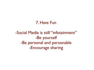 7. Have Fun 
-Social Media is still “infotainment” 
-Be yourself 
-Be personal and personable 
-Encourage sharing 
 