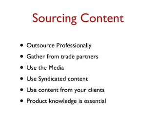 Sourcing Content 
• Outsource Professionally 
• Gather from trade partners 
• Use the Media 
• Use Syndicated content 
• Use content from your clients 
• Product knowledge is essential 
 