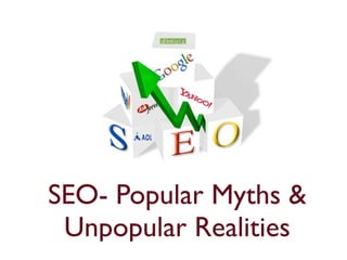 SEO- Popular Myths & 
Unpopular Realities 
 