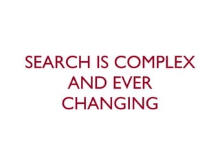 SEARCH IS COMPLEX 
AND EVER 
CHANGING 
 