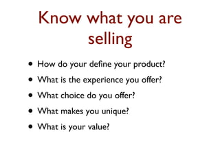 Know what you are 
selling 
• How do your define your product? 
• What is the experience you offer? 
• What choice do you offer? 
• What makes you unique? 
• What is your value? 
 