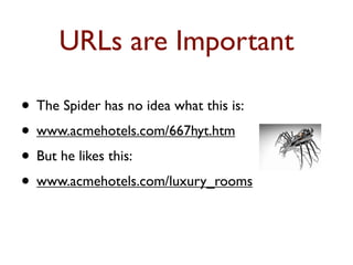 URLs are Important 
• The Spider has no idea what this is: 
• www.acmehotels.com/667hyt.htm 
• But he likes this: 
• www.acmehotels.com/luxury_rooms 
 