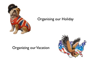 Organising our Holiday 
Organizing our Vacation 
 