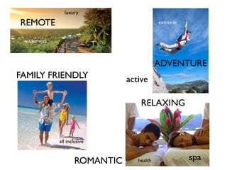 REMOTE 
wilderness 
luxury 
FAMILY FRIENDLY 
spa 
extreme 
RELAXING 
ROMANTIC health 
ADVENTURE 
active 
all inclusive 
 