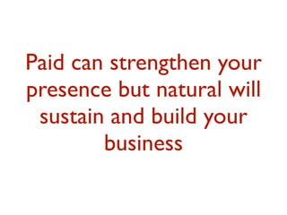 Paid can strengthen your 
presence but natural will 
sustain and build your 
business 
 