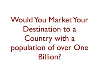 Would You Market Your 
Destination to a 
Country with a 
population of over One 
Billion? 
 