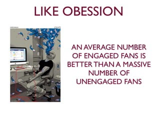 LIKE OBESSION 
AN AVERAGE NUMBER 
OF ENGAGED FANS IS 
BETTER THAN A MASSIVE 
NUMBER OF 
UNENGAGED FANS 
 
