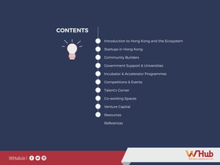 WHub.io |
Introduction to Hong Kong and the Ecosystem
Startups in Hong Kong
Community Builders
Government Support & Universities
Incubator & Accelerator Programmes
Competitions & Events
Talent’s Corner
Co-working Spaces
Venture Capital
Resources
References
CONTENTS
WHub.io |
 