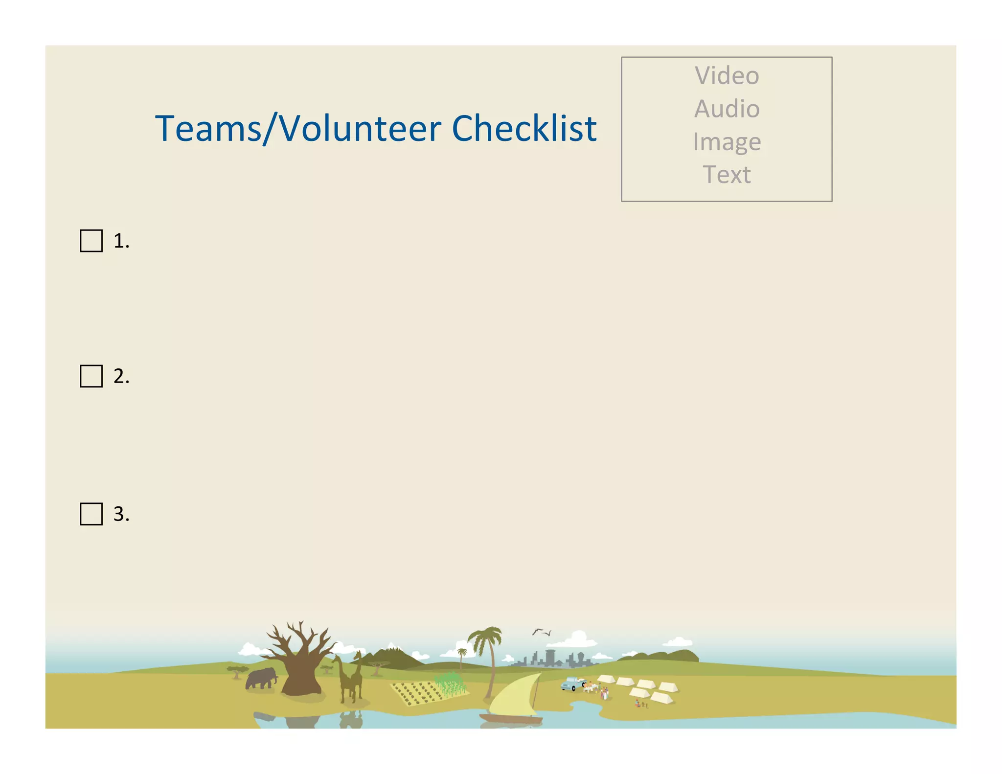 Video	
  
                                                          Audio	
  
                       Teams/Volunteer	
  Checklist	
     Image	
  
                                                           Text	
  

 	
  	
  1.	
  
	
  
	
  
	
  
	
  	
  	
  
 	
  	
  2.	
  	
  

	
  
	
  
	
  
 	
  	
  3.	
  	
  
	
  
	
  
 