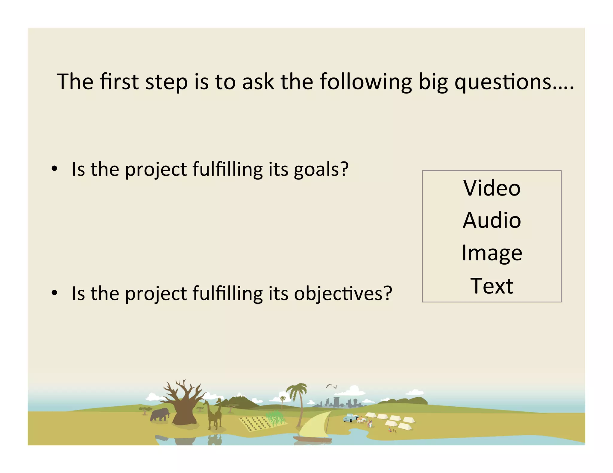 The	
  ﬁrst	
  step	
  is	
  to	
  ask	
  the	
  following	
  big	
  ques-ons….	
  


•  Is	
  the	
  project	
  fulﬁlling	
  its	
  goals?	
  
                                                                 Video	
  
                                                                 Audio	
  
                                                                 Image	
  
•  Is	
  the	
  project	
  fulﬁlling	
  its	
  objec-ves?	
       Text	
  
 