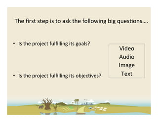 The	
  ﬁrst	
  step	
  is	
  to	
  ask	
  the	
  following	
  big	
  ques-ons….	
  


•  Is	
  the	
  project	
  fulﬁlling	
  its	
  goals?	
  
                                                                 Video	
  
                                                                 Audio	
  
                                                                 Image	
  
•  Is	
  the	
  project	
  fulﬁlling	
  its	
  objec-ves?	
       Text	
  
 