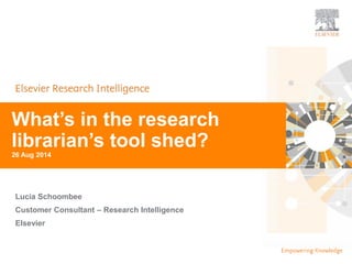 | | 1 
| 1 
What’s in the research 
librarian’s tool shed? 
26 Aug 2014 
Lucia Schoombee 
Customer Consultant – Research Intelligence 
Elsevier 
 