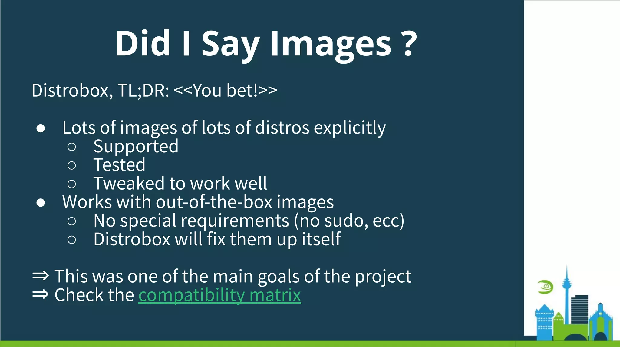 Did I Say Images ?
Distrobox, TL;DR: <<You bet!>>
● Lots of images of lots of distros explicitly
○ Supported
○ Tested
○ Tweaked to work well
● Works with out-of-the-box images
○ No special requirements (no sudo, ecc)
○ Distrobox will fix them up itself
⇒ This was one of the main goals of the project
⇒ Check the compatibility matrix
 