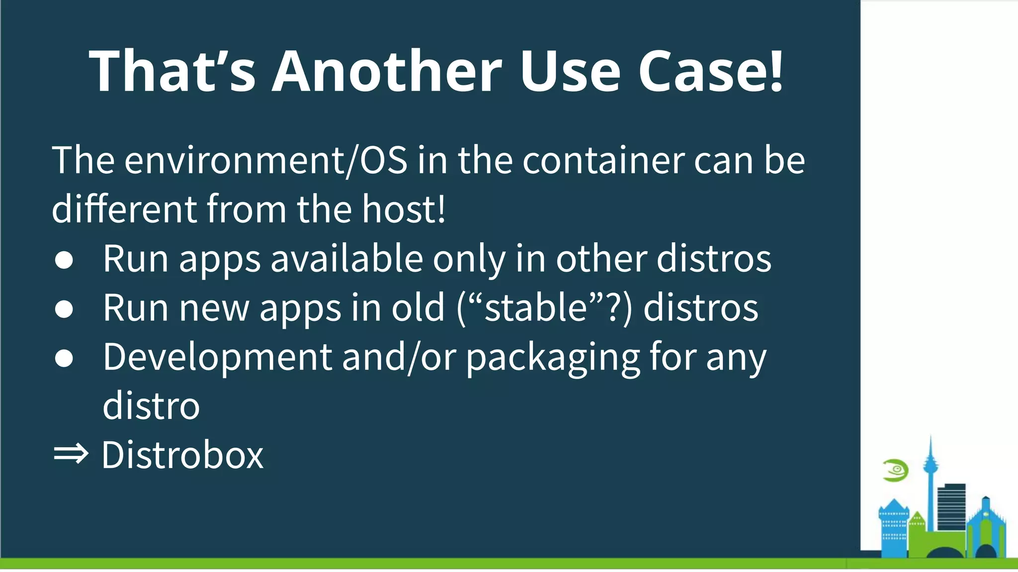 That’s Another Use Case!
The environment/OS in the container can be
diﬀerent from the host!
● Run apps available only in other distros
● Run new apps in old (“stable”?) distros
● Development and/or packaging for any
distro
⇒ Distrobox
 