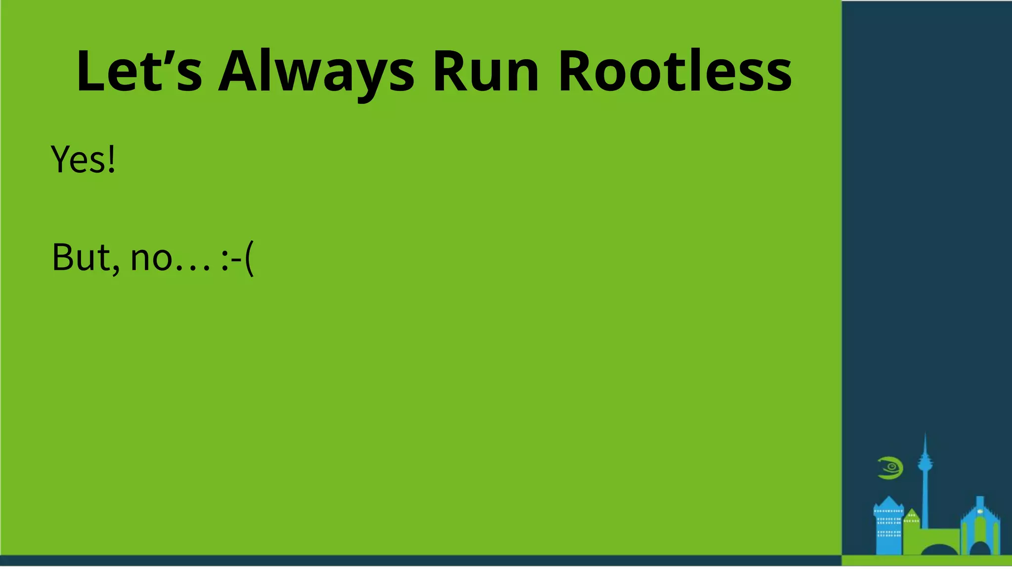 Let’s Always Run Rootless
Yes!
But, no… :-(
 