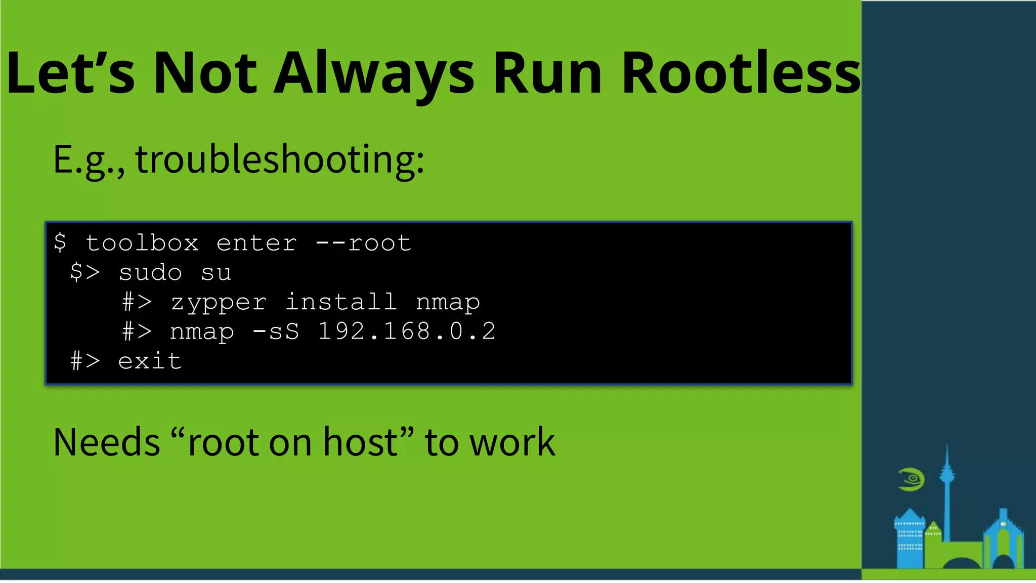 Let’s Not Always Run Rootless
E.g., troubleshooting:
$ toolbox enter --root
$> sudo su
#> zypper install nmap
#> nmap -sS 192.168.0.2
#> exit
Needs “root on host” to work
 