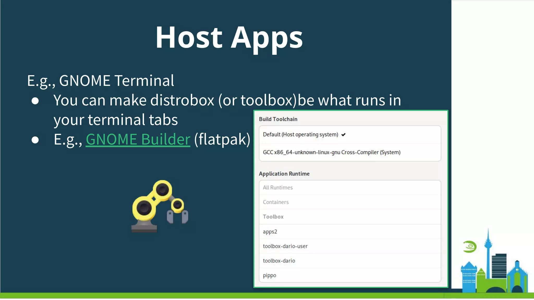 Host Apps
E.g., GNOME Terminal
● You can make distrobox (or toolbox)be what runs in
your terminal tabs
● E.g., GNOME Builder (flatpak)
 