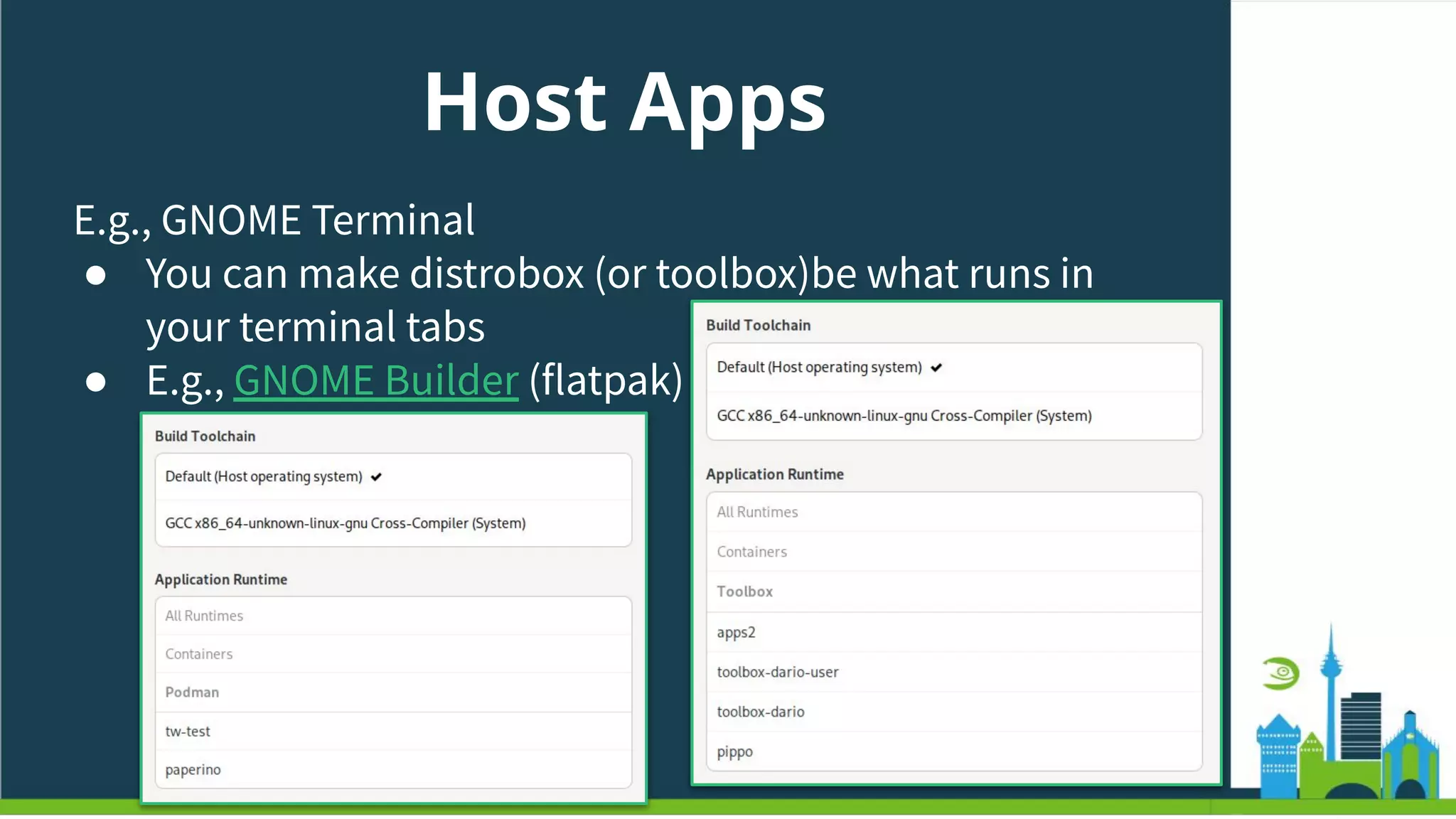 Host Apps
E.g., GNOME Terminal
● You can make distrobox (or toolbox)be what runs in
your terminal tabs
● E.g., GNOME Builder (flatpak)
 