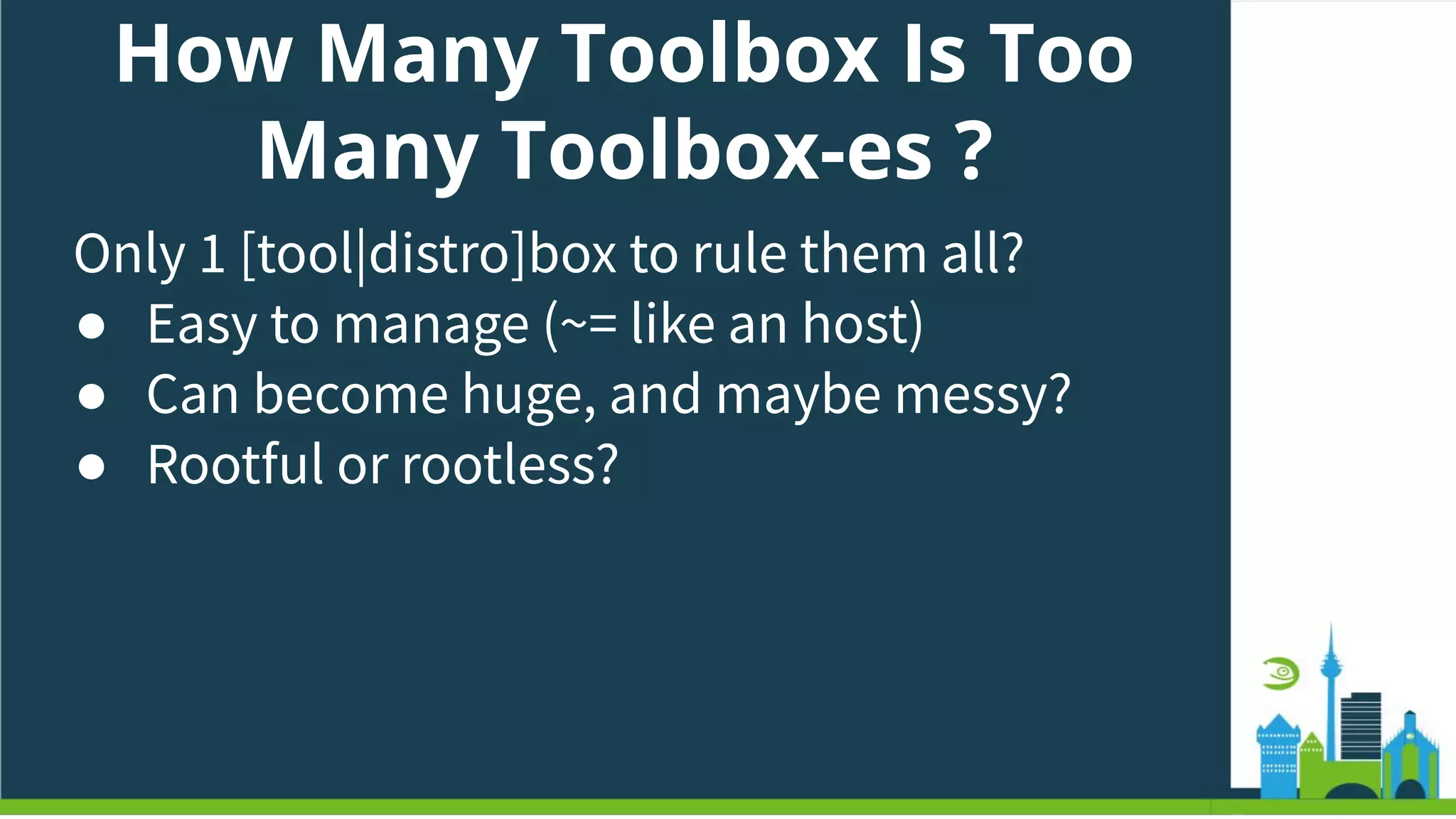 How Many Toolbox Is Too
Many Toolbox-es ?
Only 1 [tool|distro]box to rule them all?
● Easy to manage (~= like an host)
● Can become huge, and maybe messy?
● Rootful or rootless?
 