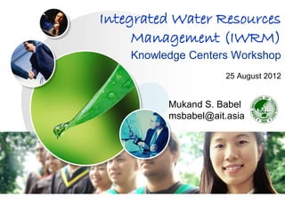Integrated Water Resources
     Management (IWRM)
    Knowledge Centers Workshop
                      25 August 2012


          Mukand S. Babel
          msbabel@ait.asia
 
