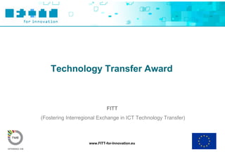 Technology Transfer Award



                             FITT
(Fostering Interregional Exchange in ICT Technology Transfer)



                    www.FITT-for-Innovation.eu
 