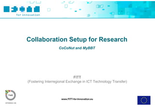 Collaboration Setup for Research
                   CoCoNut and MyBBT




                             FITT
(Fostering Interregional Exchange in ICT Technology Transfer)



                    www.FITT-for-Innovation.eu
 