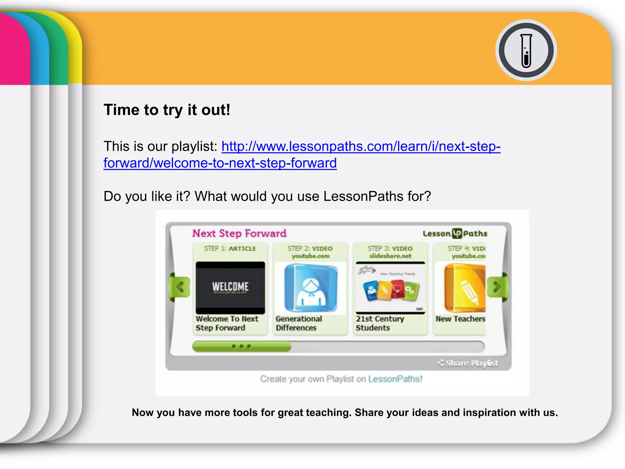 This tool lets you share and curate learning playlists. It was formerly
known as MentorMobEDU.
Example
http://www.lessonpaths.com/
Tutorial
https://www.youtube.com/watch?v=0ZMZxWE7kKA
LessonPaths
 