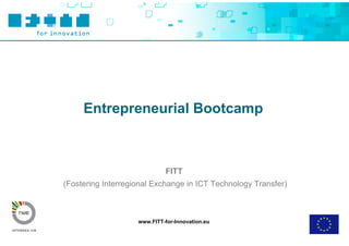 Entrepreneurial Bootcamp



                             FITT
(Fostering Interregional Exchange in ICT Technology Transfer)



                    www.FITT-for-Innovation.eu
 