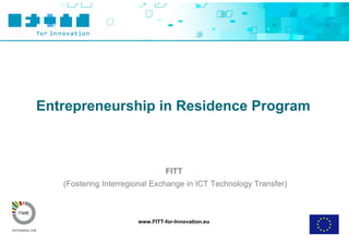 Entrepreneurship in Residence Program



                                FITT
   (Fostering Interregional Exchange in ICT Technology Transfer)



                       www.FITT-for-Innovation.eu
 
