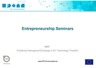 Entrepreneurship Seminars



                              FITT
(Fostering Interregional Exchange in ICT Technology Transfer)



                     www.FITT-for-Innovation.eu
 