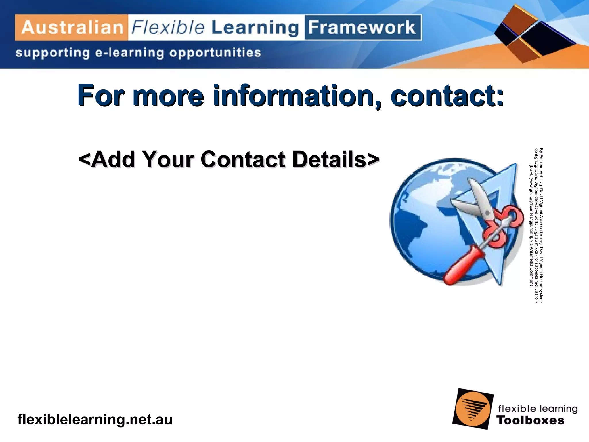 flexiblelearning.net.au
For more information, contact:For more information, contact:
<Add Your Contact Details><Add Your Contact Details>
ByEmblem-web.svg:DavidVignoniAccessories.svg:DavidVignoniGnome-system-
config.svg:DavidVignoniderivativework:Jugatsumikka(^o^)appelezmoiJu(^o^)
[LGPL(www.gnu.org/licenses/lgpl.html)],viaWikimediaCommons
 
