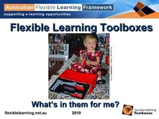 flexiblelearning.net.au
Flexible LearningFlexible Learning
Toolboxes: What’sToolboxes: What’s
in them for me?in them for me?
20102010
Flexible Learning ToolboxesFlexible Learning Toolboxes
What’s in them for me?What’s in them for me?EvaandherToolbox/©BenSparkCC-2G
 