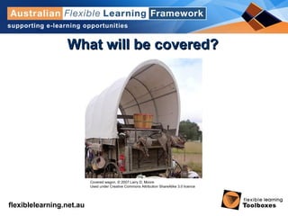 flexiblelearning.net.au
What will be covered?What will be covered?
Covered wagon. © 2007 Larry D. Moore
Used under Creative Commons Attribution ShareAlike 3.0 licence
 