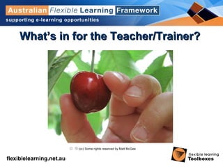 flexiblelearning.net.au
What’s in for the Teacher/Trainer?What’s in for the Teacher/Trainer?
(cc) Some rights reserved by Matt McGee
 