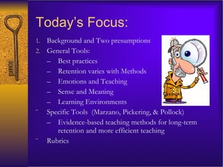Today’s Focus: Background and Two presumptions General Tools: Best practices Retention varies with Methods  Emotions and Teaching Sense and Meaning Learning Environments Specific Tools  (Marzano, Pickering, & Pollock) Evidence-based teaching methods for long-term retention and more efficient teaching  Rubrics 
