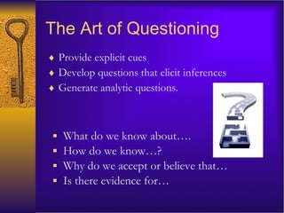 The Art of Questioning Provide explicit cues Develop questions that elicit inferences Generate analytic questions. What do we know about….  How do we know…? Why do we accept or believe that… Is there evidence for… 