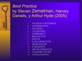 Best Practice  by   Steven  Zemelman , Harvey Daniels, y Arthur Hyde (2005):  STUDENT-CENTERED  EXPERIENTIAL HOLISTIC AUTHENTIC EXPRESSIVE REFLECTIVE SOCIAL COLLABORATIVE DEMOCRATIC COGNITIVE DEVELOPMENTAL  CONSTRUCTIVIST CHALLENGING 