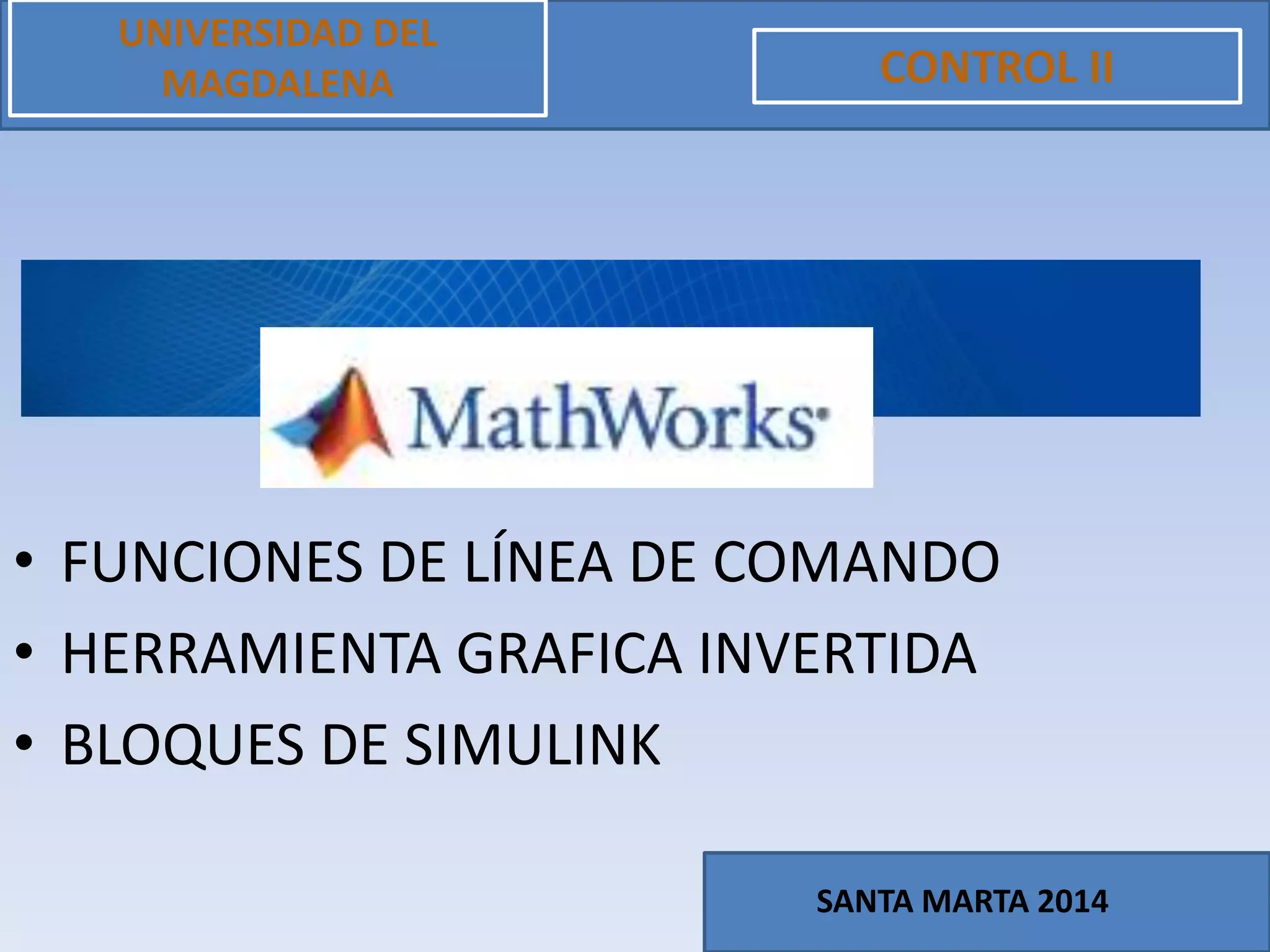 • FUNCIONES DE LÍNEA DE COMANDO
• HERRAMIENTA GRAFICA INVERTIDA
• BLOQUES DE SIMULINK
UNIVERSIDAD DEL
MAGDALENA CONTROL II
SANTA MARTA 2014
 