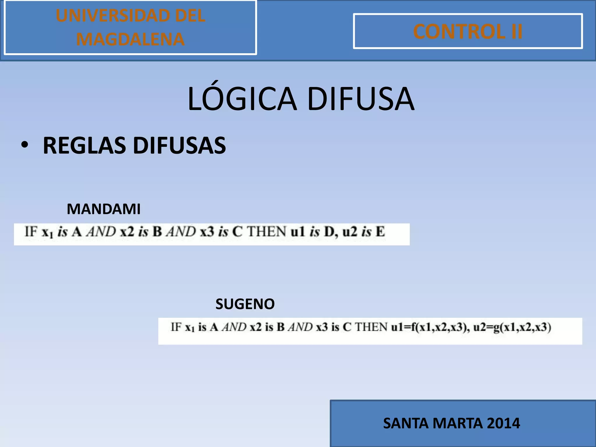 • REGLAS DIFUSAS
UNIVERSIDAD DEL
MAGDALENA CONTROL II
SANTA MARTA 2014
LÓGICA DIFUSA
MANDAMI
SUGENO
 
