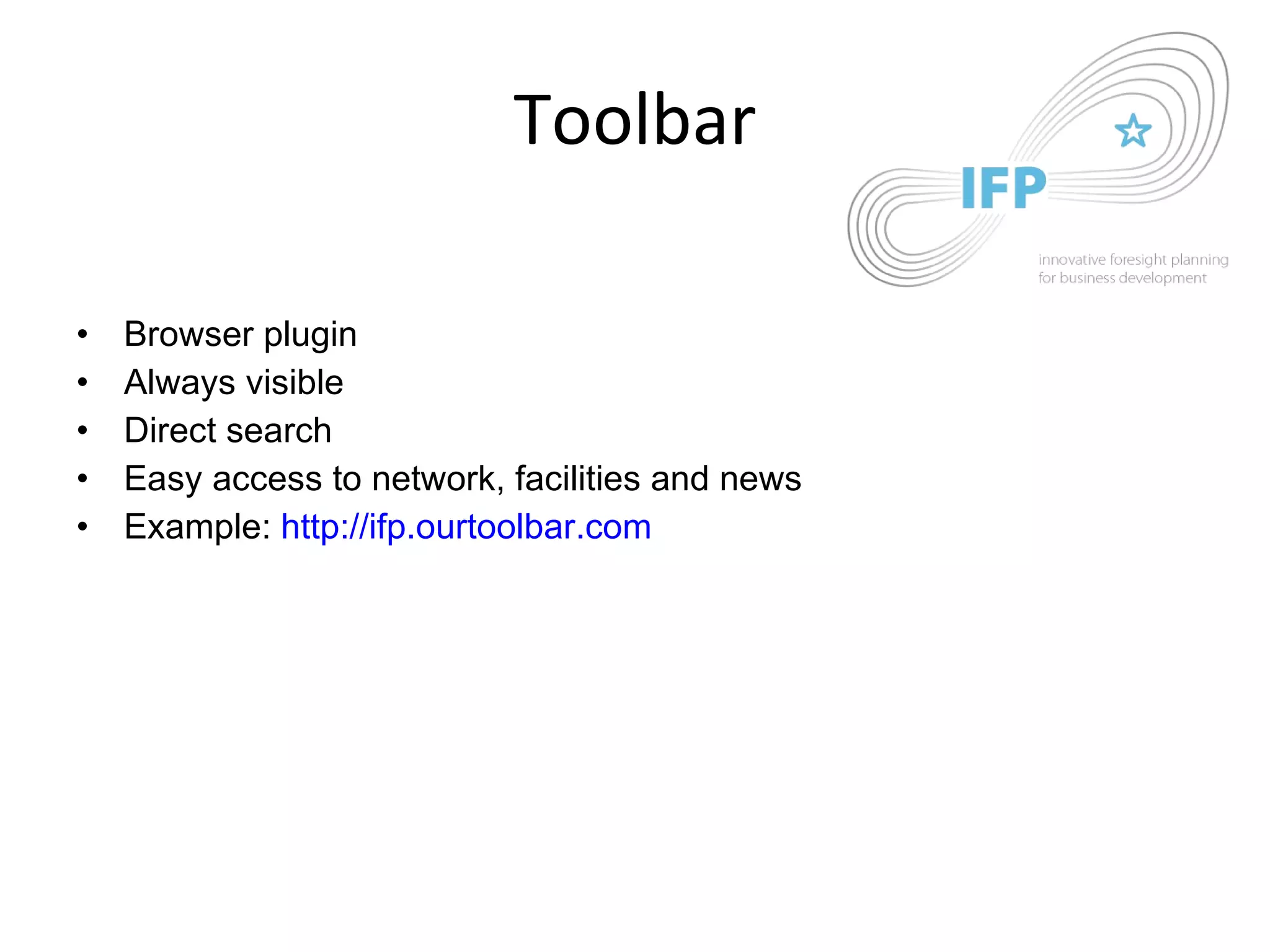 Toolbar Browser plugin Always visible Direct search Easy access to network, facilities and news Example:  http://ifp.ourtoolbar.com 