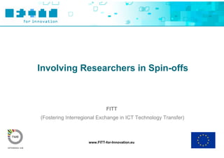 Involving Researchers in Spin-offs



                             FITT
(Fostering Interregional Exchange in ICT Technology Transfer)



                    www.FITT-for-Innovation.eu
 