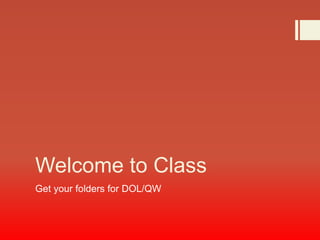 Welcome to Class
Get your folders for DOL/QW
 