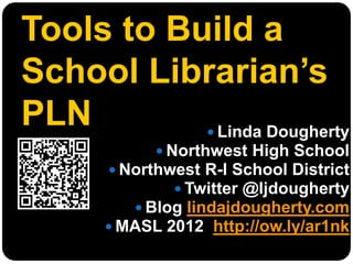 Tools to Build a
School Librarian’s
PLN         Linda Dougherty
              Northwest High School
        Northwest R-I School District
                Twitter @ljdougherty
           Blog lindajdougherty.com
        MASL 2012 http://ow.ly/ar1nk
 