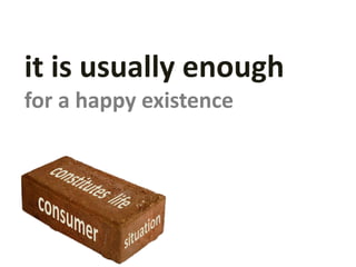 it is usually enough
for a happy existence
 