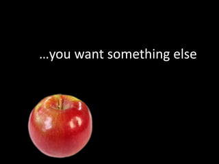 …you want something else
 