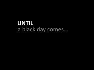 a black day comes…
UNTIL
 