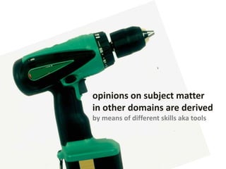 opinions on subject matter
in other domains are derived
by means of different skills aka tools
 