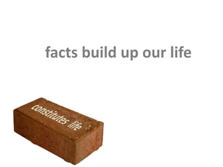 facts build up our life
 