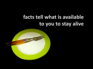 facts tell what is available
to you to stay alive
 